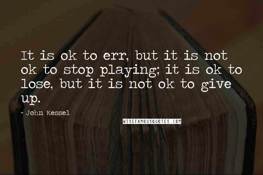 John Kessel Quotes: It is ok to err, but it is not ok to stop playing; it is ok to lose, but it is not ok to give up.