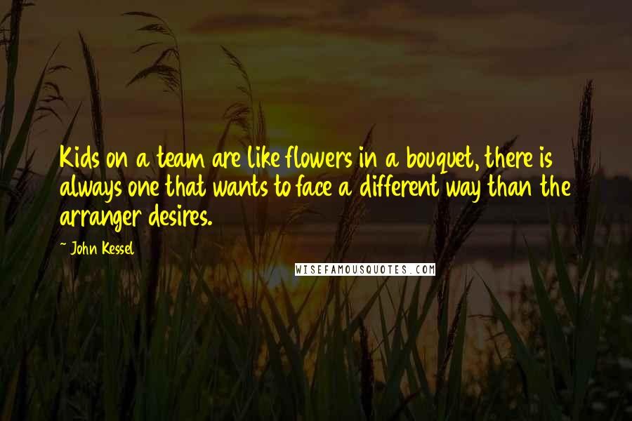 John Kessel Quotes: Kids on a team are like flowers in a bouquet, there is always one that wants to face a different way than the arranger desires.