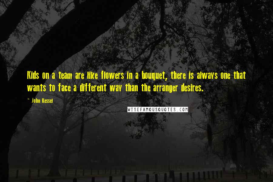 John Kessel Quotes: Kids on a team are like flowers in a bouquet, there is always one that wants to face a different way than the arranger desires.