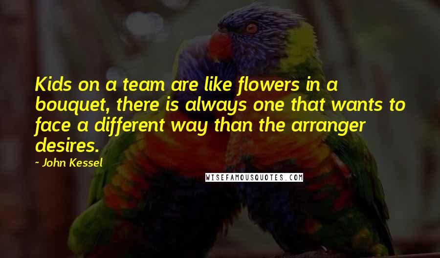 John Kessel Quotes: Kids on a team are like flowers in a bouquet, there is always one that wants to face a different way than the arranger desires.