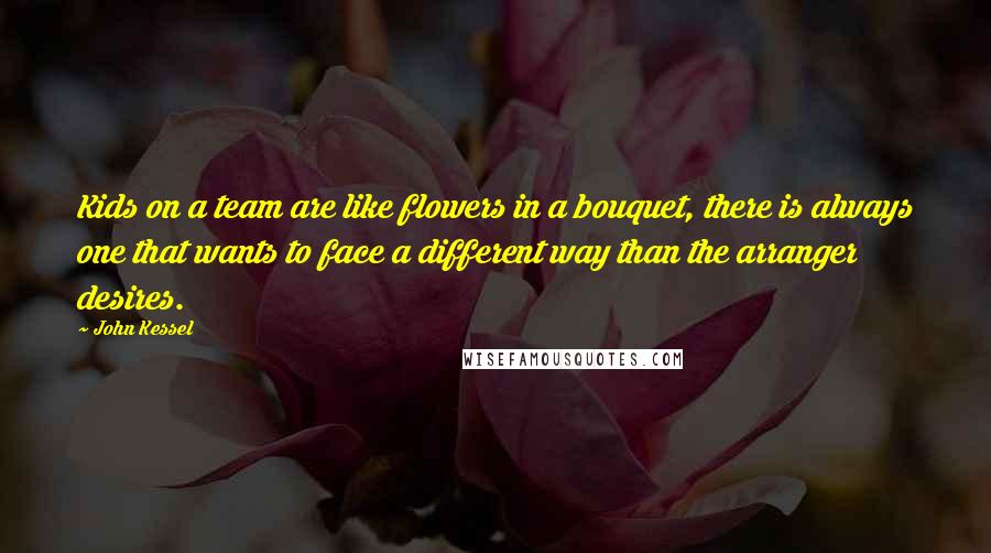 John Kessel Quotes: Kids on a team are like flowers in a bouquet, there is always one that wants to face a different way than the arranger desires.