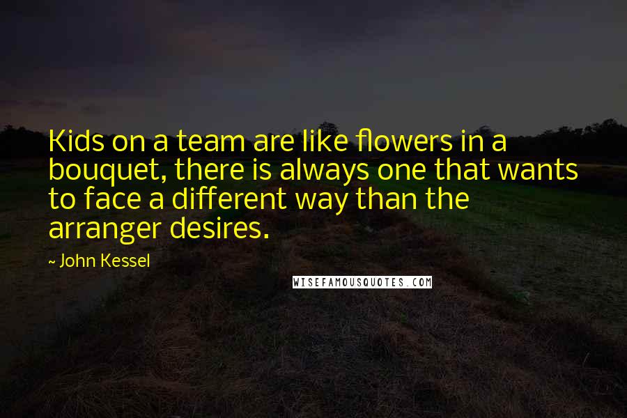 John Kessel Quotes: Kids on a team are like flowers in a bouquet, there is always one that wants to face a different way than the arranger desires.