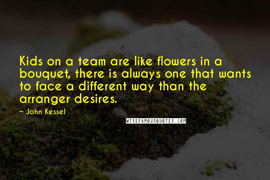 John Kessel Quotes: Kids on a team are like flowers in a bouquet, there is always one that wants to face a different way than the arranger desires.