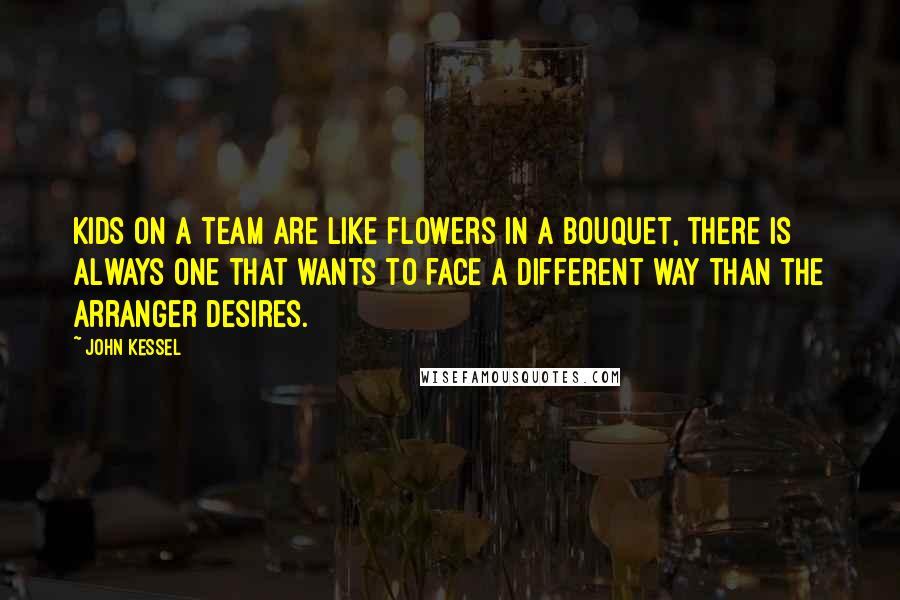 John Kessel Quotes: Kids on a team are like flowers in a bouquet, there is always one that wants to face a different way than the arranger desires.