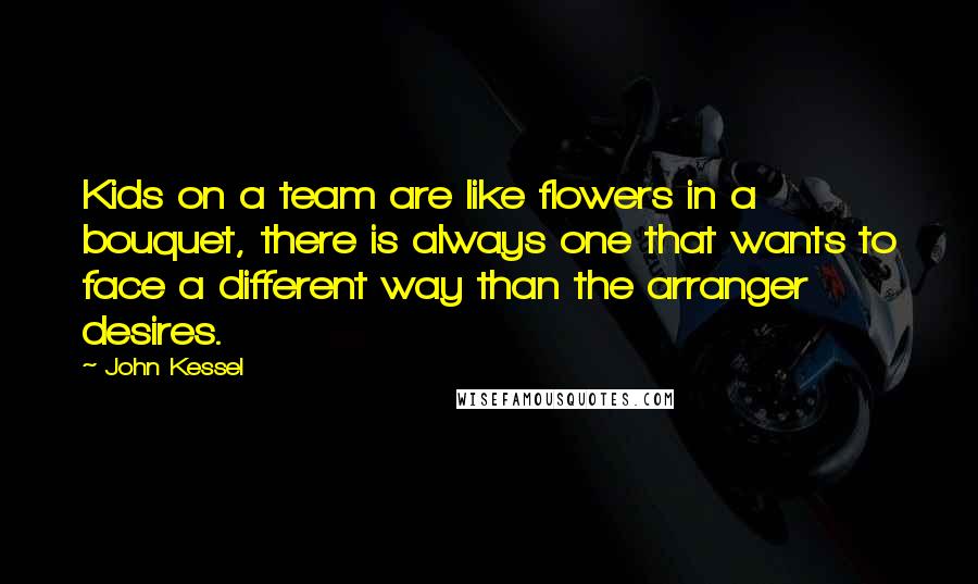 John Kessel Quotes: Kids on a team are like flowers in a bouquet, there is always one that wants to face a different way than the arranger desires.