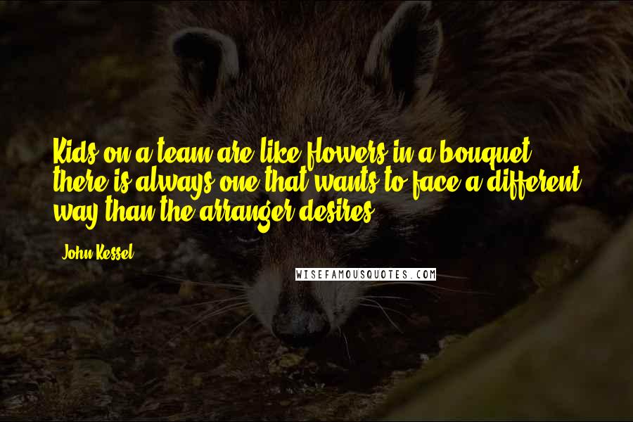 John Kessel Quotes: Kids on a team are like flowers in a bouquet, there is always one that wants to face a different way than the arranger desires.