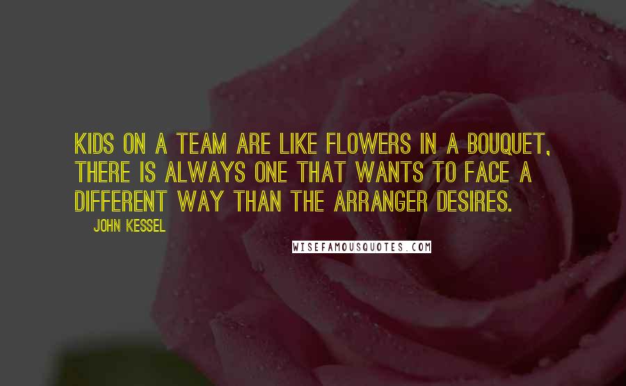 John Kessel Quotes: Kids on a team are like flowers in a bouquet, there is always one that wants to face a different way than the arranger desires.