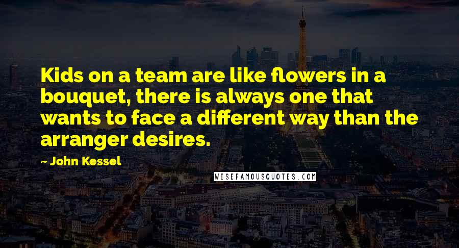 John Kessel Quotes: Kids on a team are like flowers in a bouquet, there is always one that wants to face a different way than the arranger desires.