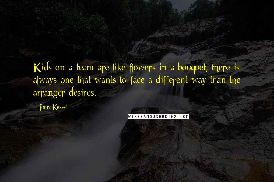 John Kessel Quotes: Kids on a team are like flowers in a bouquet, there is always one that wants to face a different way than the arranger desires.