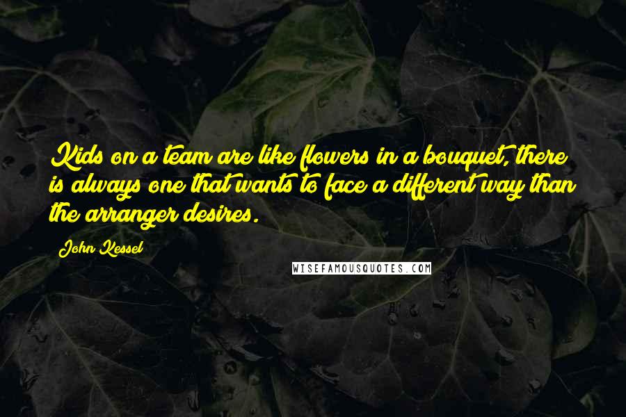 John Kessel Quotes: Kids on a team are like flowers in a bouquet, there is always one that wants to face a different way than the arranger desires.