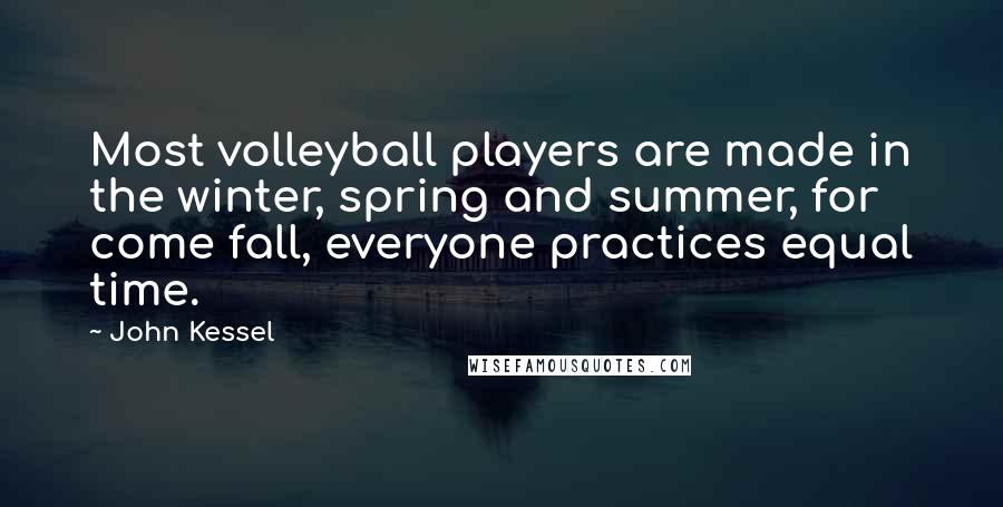 John Kessel Quotes: Most volleyball players are made in the winter, spring and summer, for come fall, everyone practices equal time.