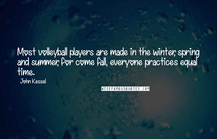 John Kessel Quotes: Most volleyball players are made in the winter, spring and summer, for come fall, everyone practices equal time.