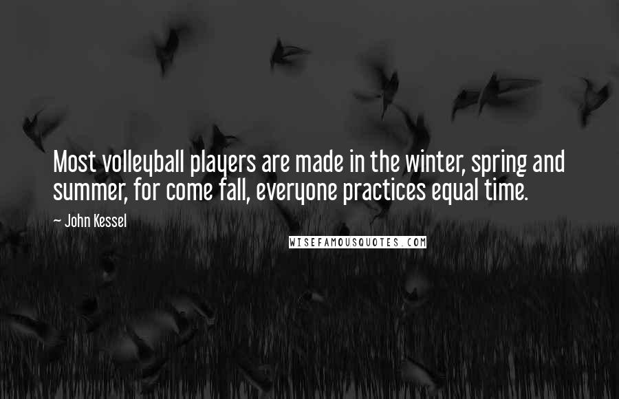 John Kessel Quotes: Most volleyball players are made in the winter, spring and summer, for come fall, everyone practices equal time.
