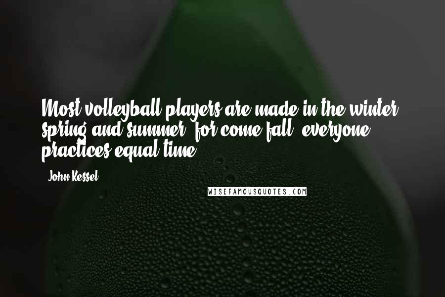 John Kessel Quotes: Most volleyball players are made in the winter, spring and summer, for come fall, everyone practices equal time.