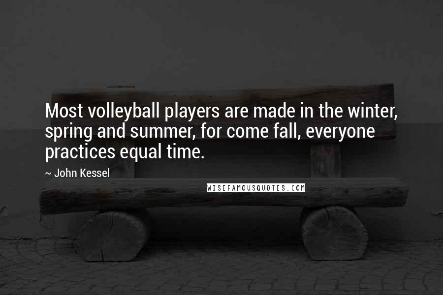 John Kessel Quotes: Most volleyball players are made in the winter, spring and summer, for come fall, everyone practices equal time.
