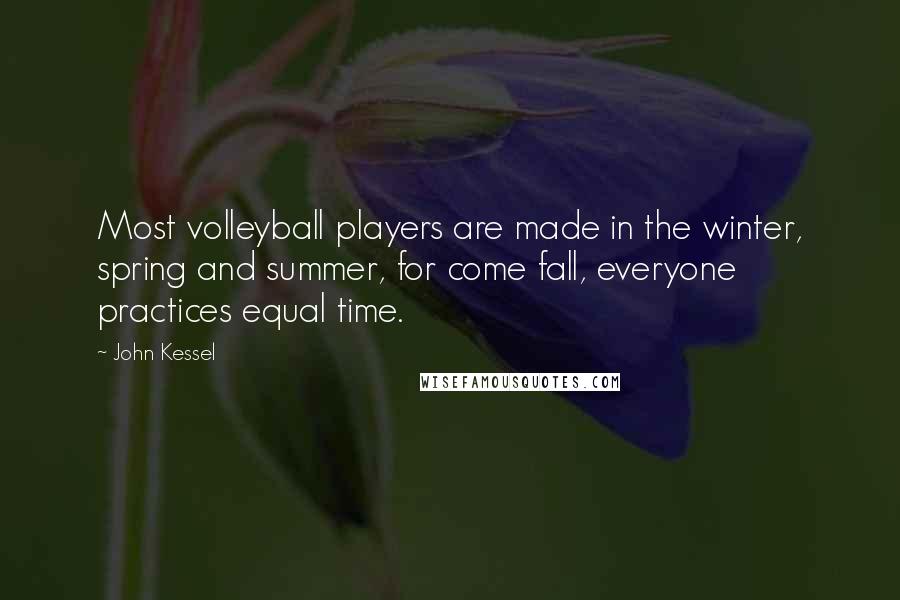 John Kessel Quotes: Most volleyball players are made in the winter, spring and summer, for come fall, everyone practices equal time.