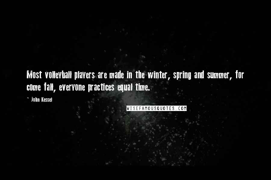 John Kessel Quotes: Most volleyball players are made in the winter, spring and summer, for come fall, everyone practices equal time.