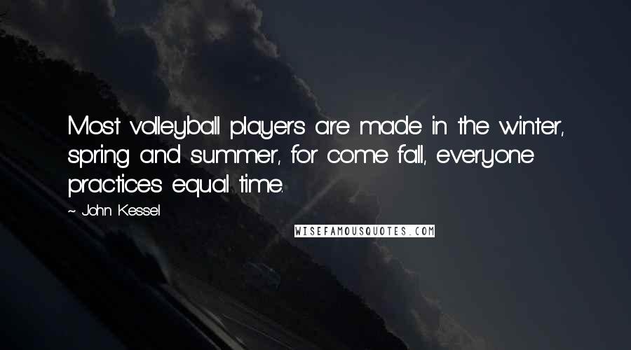 John Kessel Quotes: Most volleyball players are made in the winter, spring and summer, for come fall, everyone practices equal time.
