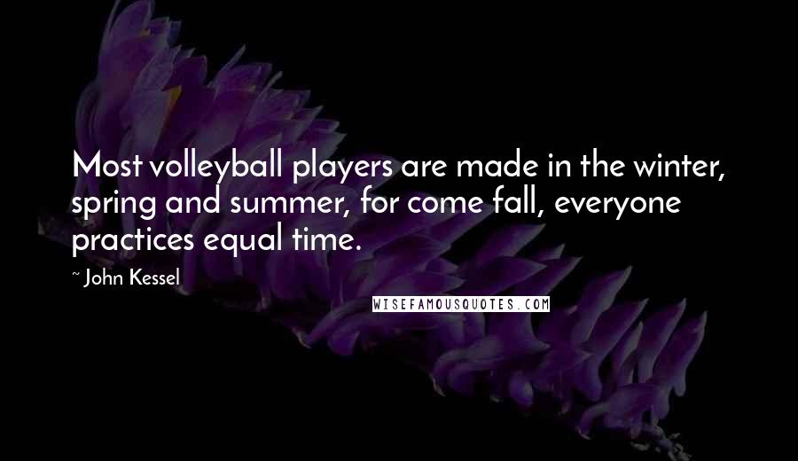 John Kessel Quotes: Most volleyball players are made in the winter, spring and summer, for come fall, everyone practices equal time.