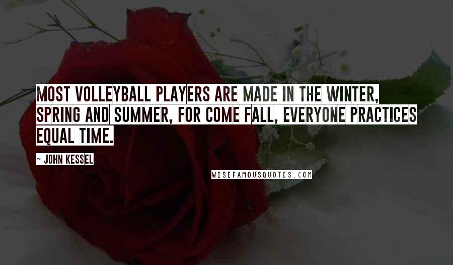 John Kessel Quotes: Most volleyball players are made in the winter, spring and summer, for come fall, everyone practices equal time.