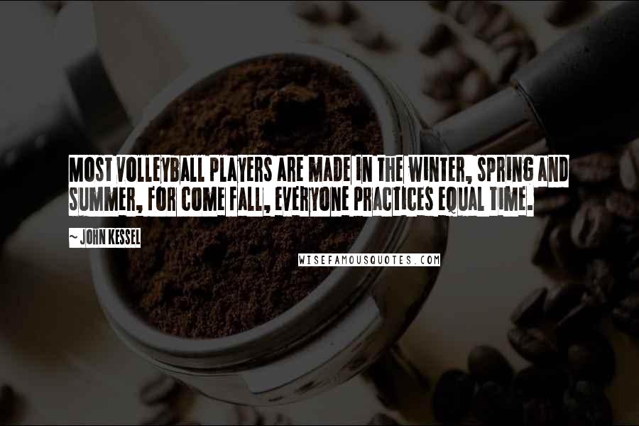 John Kessel Quotes: Most volleyball players are made in the winter, spring and summer, for come fall, everyone practices equal time.