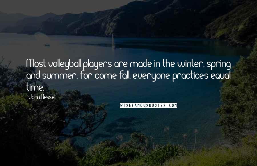 John Kessel Quotes: Most volleyball players are made in the winter, spring and summer, for come fall, everyone practices equal time.