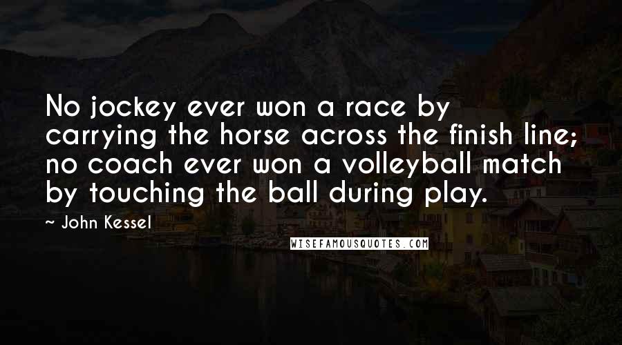 John Kessel Quotes: No jockey ever won a race by carrying the horse across the finish line; no coach ever won a volleyball match by touching the ball during play.