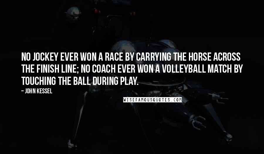 John Kessel Quotes: No jockey ever won a race by carrying the horse across the finish line; no coach ever won a volleyball match by touching the ball during play.