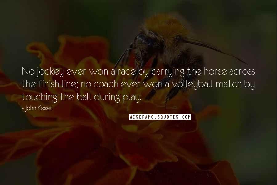 John Kessel Quotes: No jockey ever won a race by carrying the horse across the finish line; no coach ever won a volleyball match by touching the ball during play.