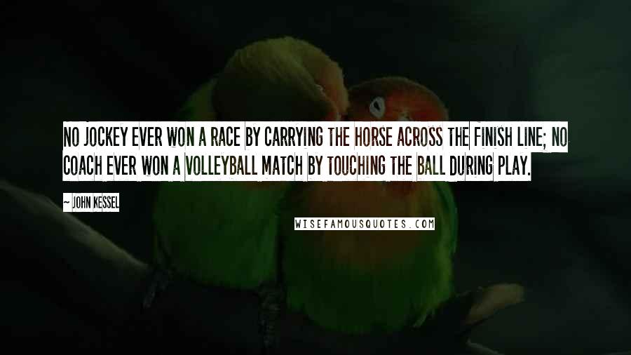 John Kessel Quotes: No jockey ever won a race by carrying the horse across the finish line; no coach ever won a volleyball match by touching the ball during play.