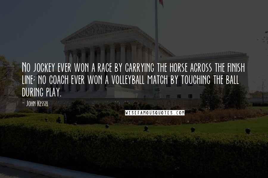 John Kessel Quotes: No jockey ever won a race by carrying the horse across the finish line; no coach ever won a volleyball match by touching the ball during play.