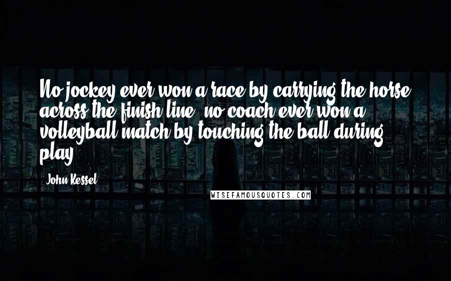 John Kessel Quotes: No jockey ever won a race by carrying the horse across the finish line; no coach ever won a volleyball match by touching the ball during play.