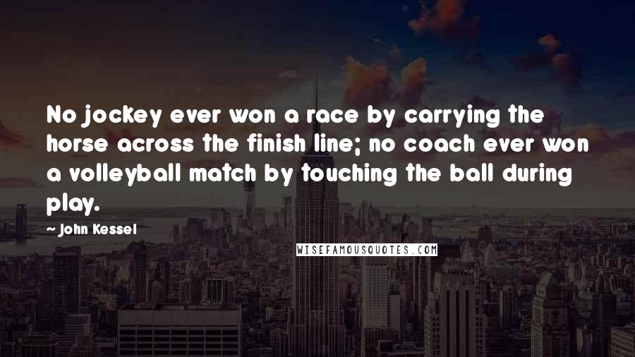 John Kessel Quotes: No jockey ever won a race by carrying the horse across the finish line; no coach ever won a volleyball match by touching the ball during play.