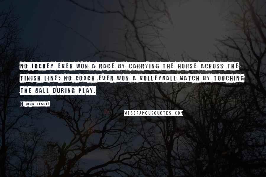 John Kessel Quotes: No jockey ever won a race by carrying the horse across the finish line; no coach ever won a volleyball match by touching the ball during play.