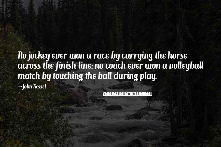 John Kessel Quotes: No jockey ever won a race by carrying the horse across the finish line; no coach ever won a volleyball match by touching the ball during play.
