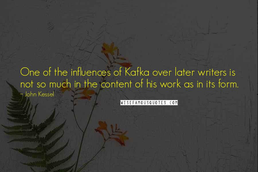 John Kessel Quotes: One of the influences of Kafka over later writers is not so much in the content of his work as in its form.
