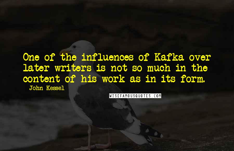 John Kessel Quotes: One of the influences of Kafka over later writers is not so much in the content of his work as in its form.