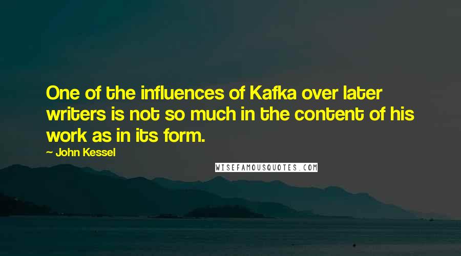 John Kessel Quotes: One of the influences of Kafka over later writers is not so much in the content of his work as in its form.