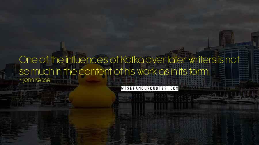 John Kessel Quotes: One of the influences of Kafka over later writers is not so much in the content of his work as in its form.