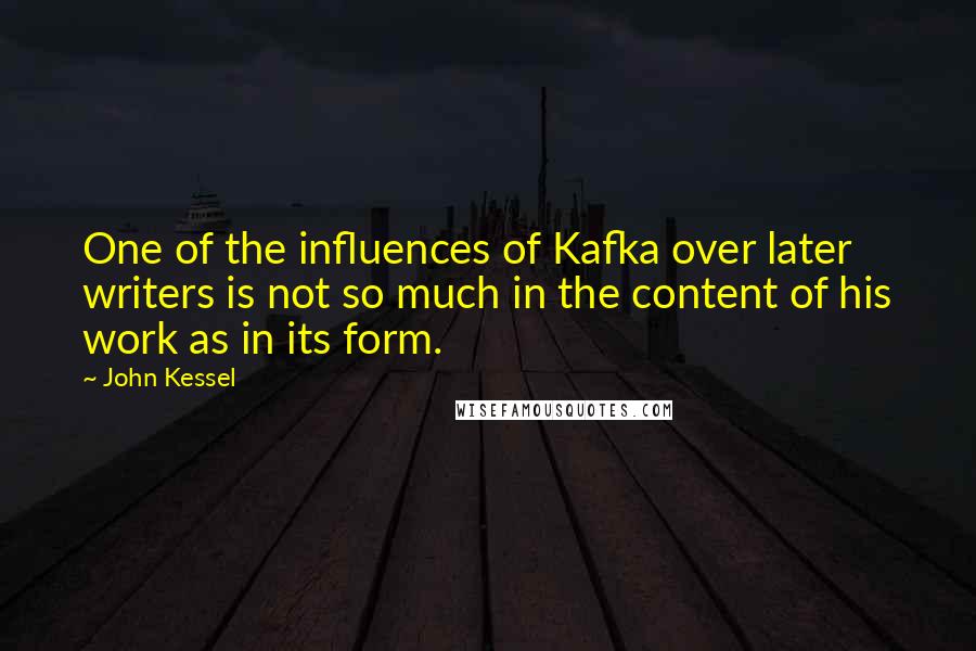 John Kessel Quotes: One of the influences of Kafka over later writers is not so much in the content of his work as in its form.