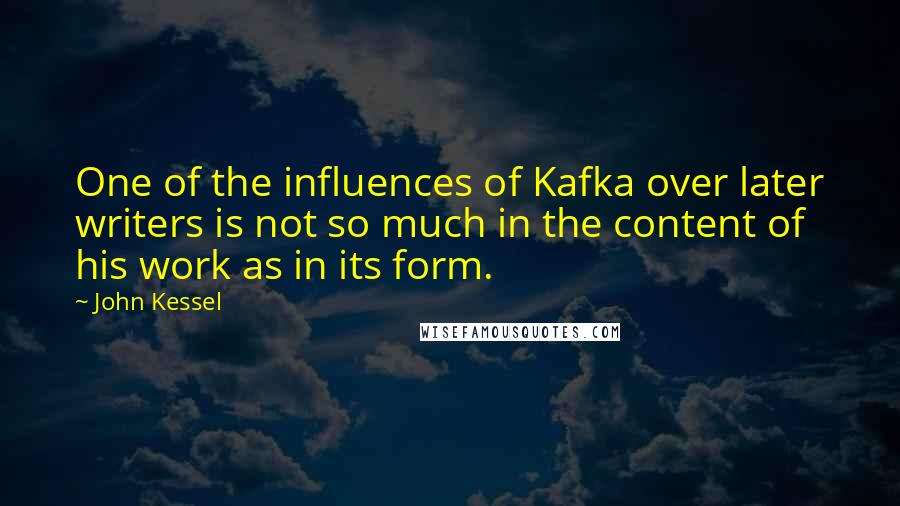 John Kessel Quotes: One of the influences of Kafka over later writers is not so much in the content of his work as in its form.