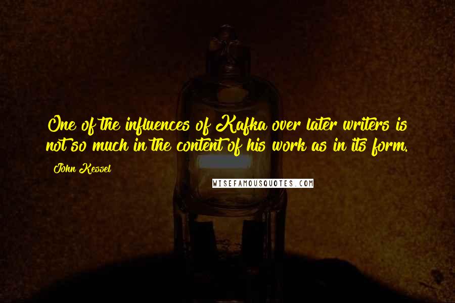 John Kessel Quotes: One of the influences of Kafka over later writers is not so much in the content of his work as in its form.