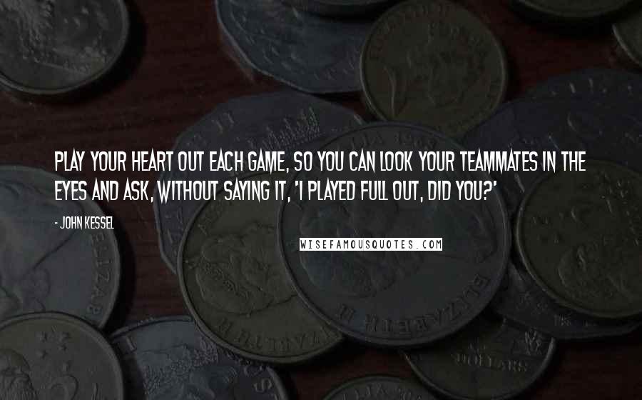 John Kessel Quotes: Play your heart out each game, so you can look your teammates in the eyes and ask, without saying it, 'I played full out, did you?'