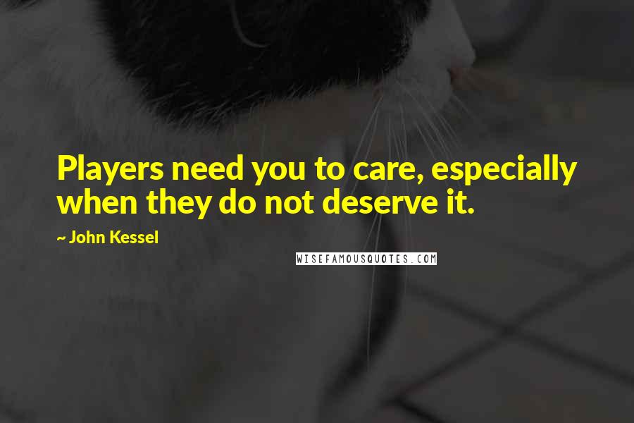 John Kessel Quotes: Players need you to care, especially when they do not deserve it.