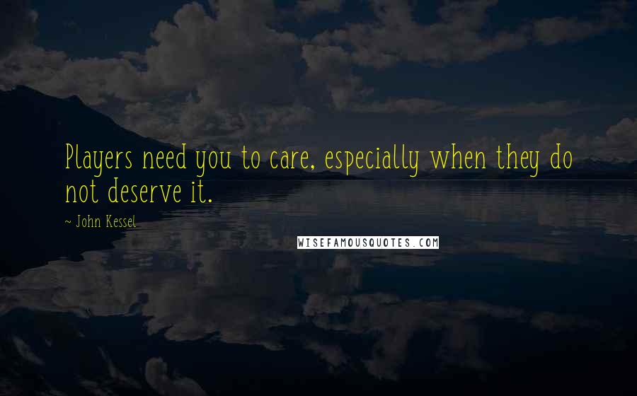 John Kessel Quotes: Players need you to care, especially when they do not deserve it.