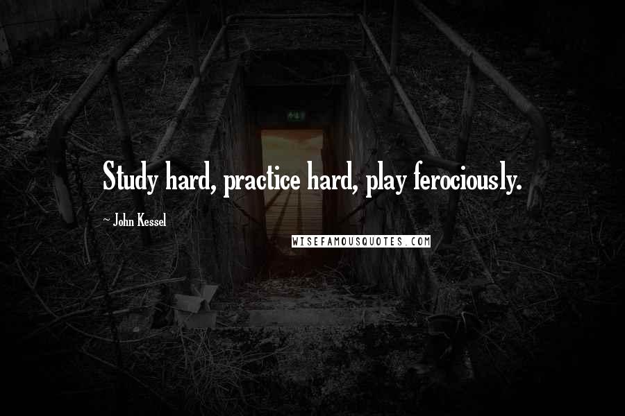 John Kessel Quotes: Study hard, practice hard, play ferociously.