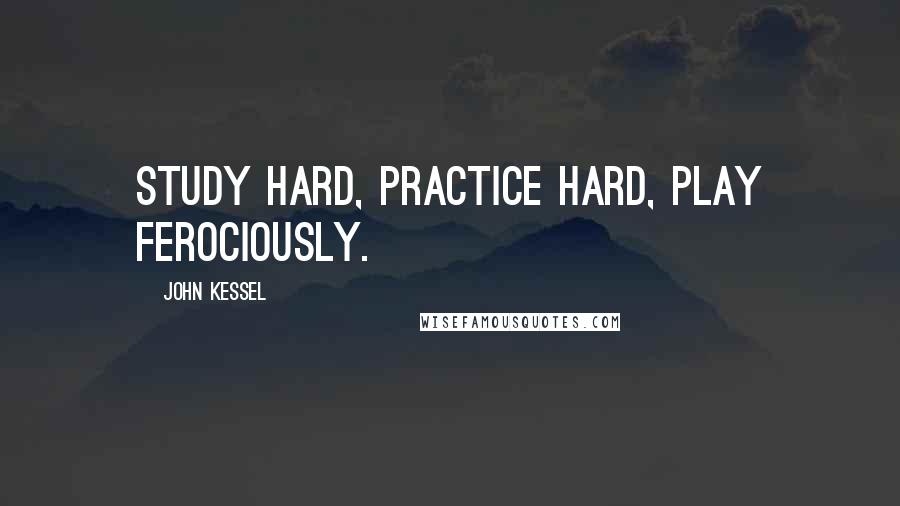 John Kessel Quotes: Study hard, practice hard, play ferociously.