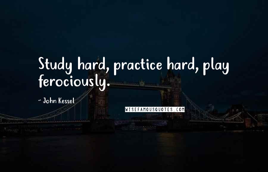 John Kessel Quotes: Study hard, practice hard, play ferociously.