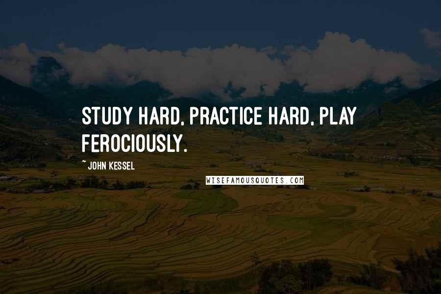 John Kessel Quotes: Study hard, practice hard, play ferociously.