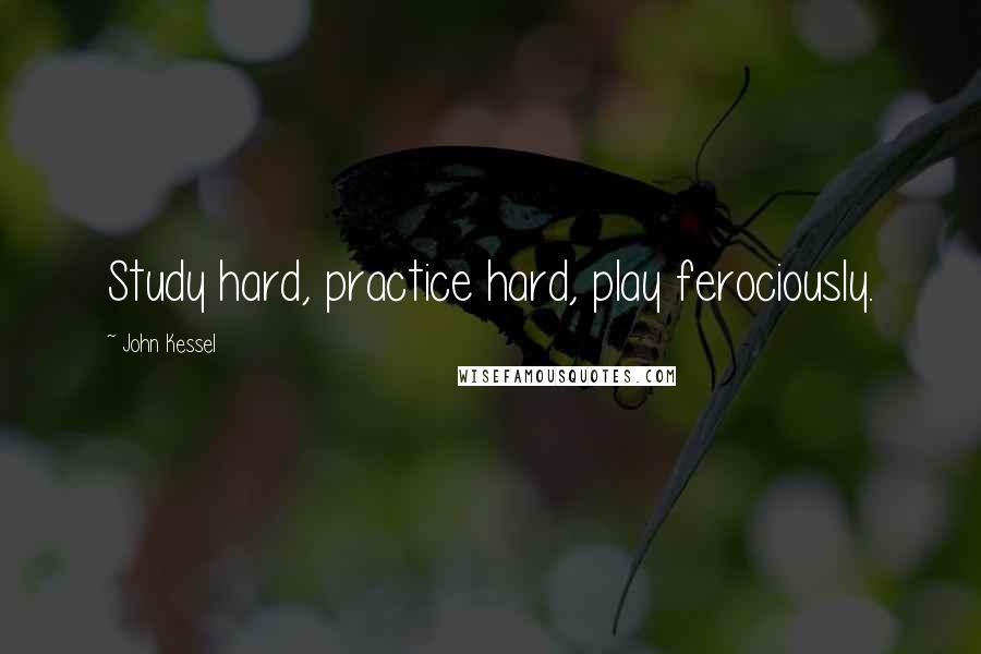 John Kessel Quotes: Study hard, practice hard, play ferociously.